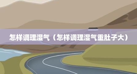 怎样调理湿气（怎样调理湿气重肚子大）