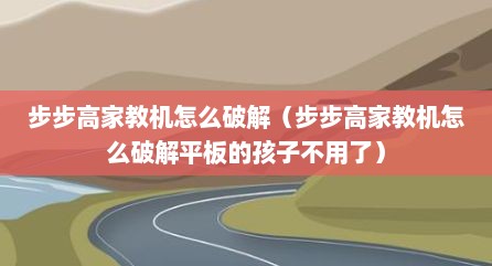 步步高家教机怎么破解（步步高家教机怎么破解平板的孩子不用了）