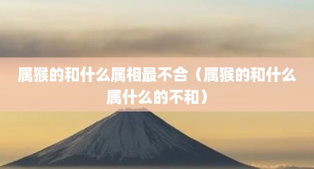 属猴的和什么属相最不合（属猴的和什么属什么的不和）