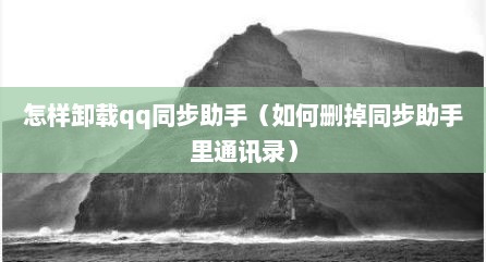 怎样卸载qq同步助手（如何删掉同步助手里通讯录）