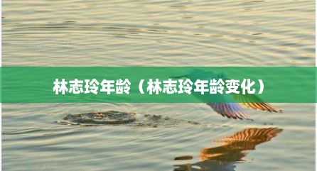 林志玲年龄（林志玲年龄变化）