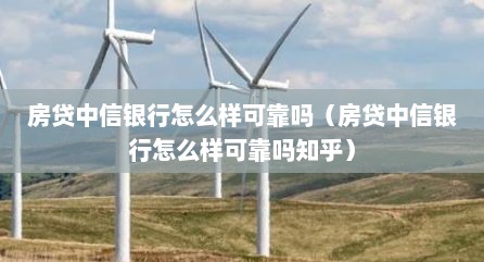 房贷中信银行怎么样可靠吗（房贷中信银行怎么样可靠吗知乎）