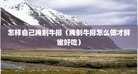 怎样自己腌制牛排（腌制牛排怎么做才鲜嫩好吃）