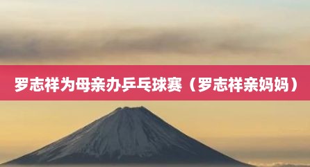罗志祥为母亲办乒乓球赛（罗志祥亲妈妈）