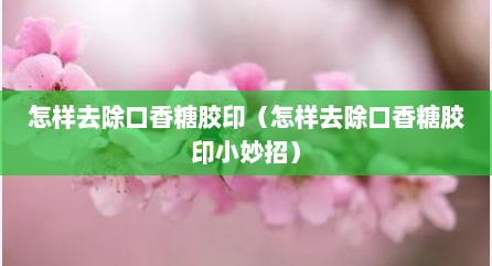 怎样去除口香糖胶印（怎样去除口香糖胶印小妙招）