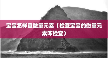 宝宝怎样查微量元素（检查宝宝的微量元素咋检查）