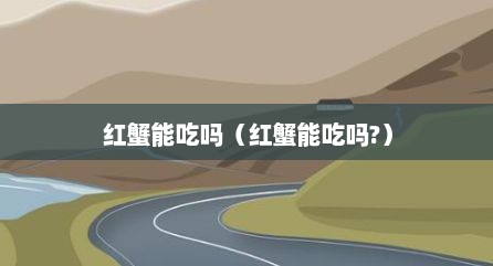 红蟹能吃吗（红蟹能吃吗?）