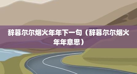 辞暮尔尔烟火年年下一句（辞暮尔尔烟火年年意思）