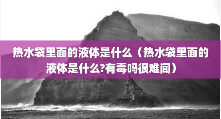 热水袋里面的液体是什么（热水袋里面的液体是什么?有毒吗很难闻）