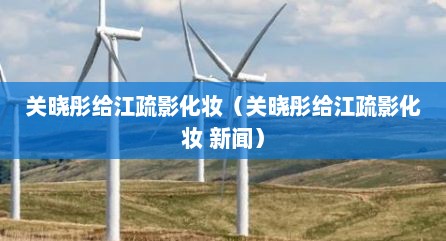关晓彤给江疏影化妆（关晓彤给江疏影化妆 新闻）