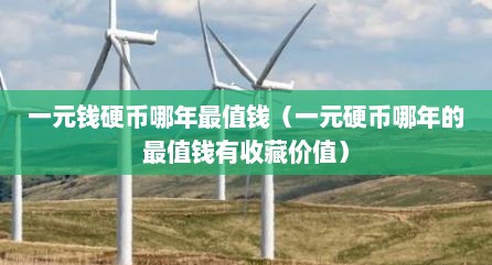 一元钱硬币哪年最值钱（一元硬币哪年的最值钱有收藏价值）