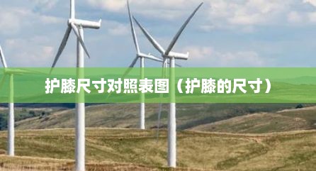护膝尺寸对照表图（护膝的尺寸）