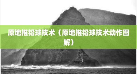 原地推铅球技术（原地推铅球技术动作图解）