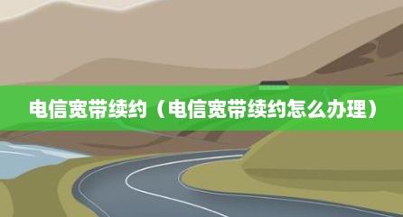 电信宽带续约（电信宽带续约怎么办理）