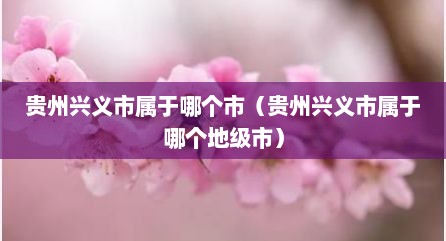 贵州兴义市属于哪个市（贵州兴义市属于哪个地级市）