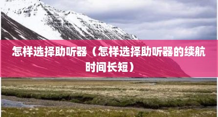 怎样选择助听器（怎样选择助听器的续航时间长短）