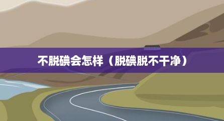 不脱碘会怎样（脱碘脱不干净）