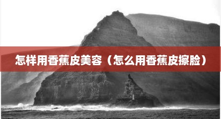 怎样用香蕉皮美容（怎么用香蕉皮擦脸）