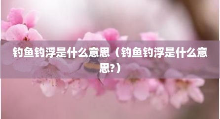 钓鱼钓浮是什么意思（钓鱼钓浮是什么意思?）