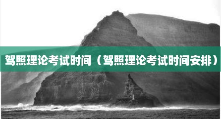 驾照理论考试时间（驾照理论考试时间安排）