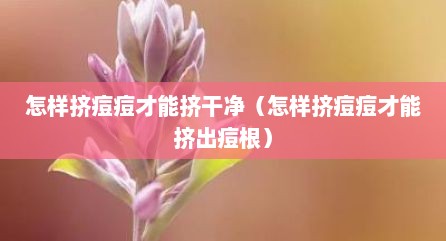 怎样挤痘痘才能挤干净（怎样挤痘痘才能挤出痘根）