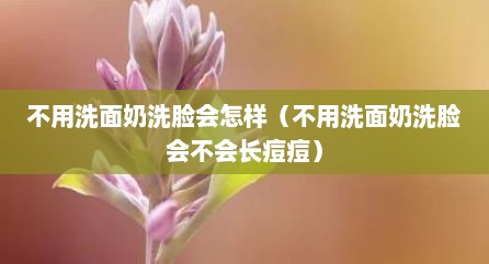 不用洗面奶洗脸会怎样（不用洗面奶洗脸会不会长痘痘）