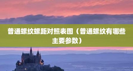 普通螺纹螺距对照表图（普通螺纹有哪些主要参数）
