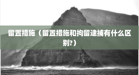 留置措施（留置措施和拘留逮捕有什么区别?）