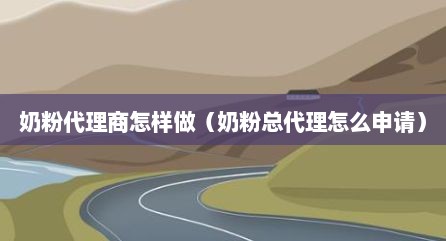 奶粉代理商怎样做（奶粉总代理怎么申请）