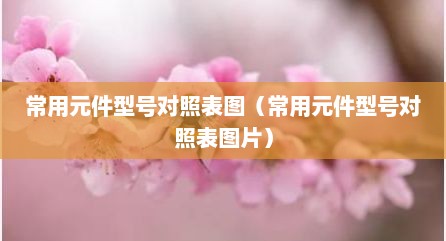 常用元件型号对照表图（常用元件型号对照表图片）