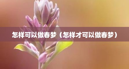 怎样可以做春梦（怎样才可以做春梦）