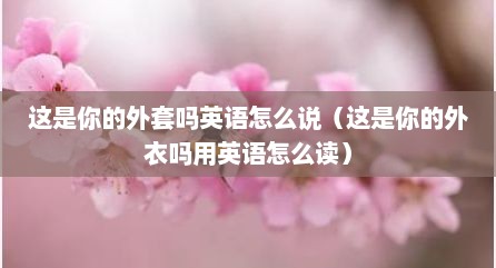 这是你的外套吗英语怎么说（这是你的外衣吗用英语怎么读）
