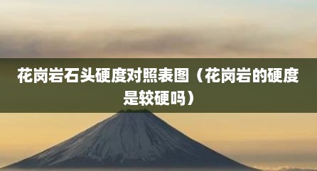花岗岩石头硬度对照表图（花岗岩的硬度是较硬吗）