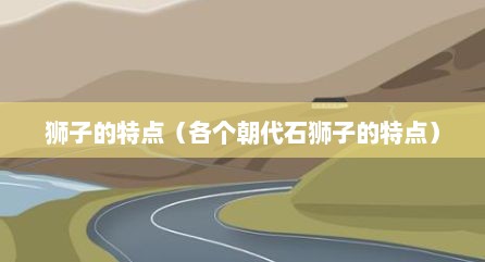 狮子的特点（各个朝代石狮子的特点）