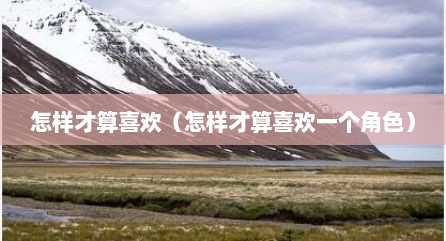 怎样才算喜欢（怎样才算喜欢一个角色）
