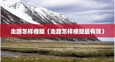 走路怎样瘦腿（走路怎样瘦腿最有效）