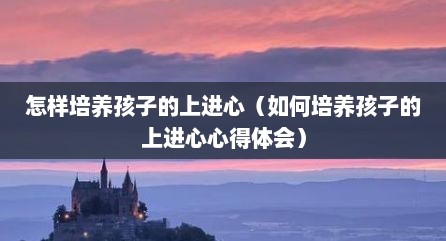 怎样培养孩子的上进心（如何培养孩子的上进心心得体会）