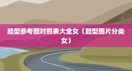 脸型参考图对照表大全女（脸型图片分类女）