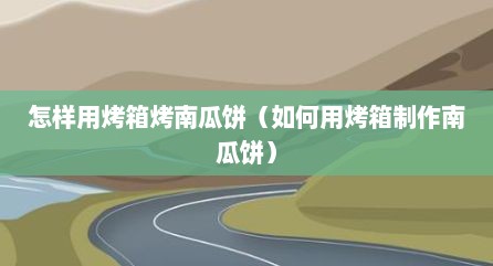 怎样用烤箱烤南瓜饼（如何用烤箱制作南瓜饼）