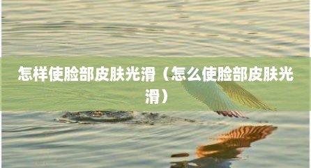 怎样使脸部皮肤光滑（怎么使脸部皮肤光滑）