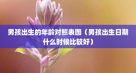 男孩出生的年龄对照表图（男孩出生日期什么时候比较好）