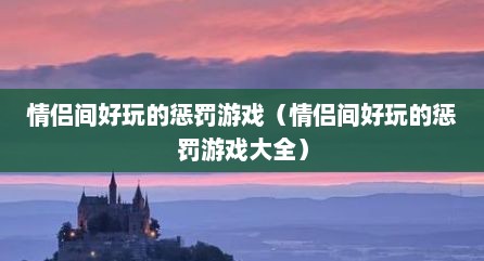 情侣间好玩的惩罚游戏（情侣间好玩的惩罚游戏大全）