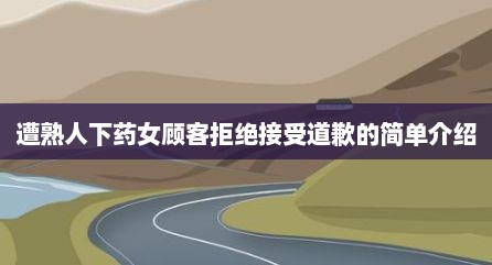 遭熟人下药女顾客拒绝接受道歉的简单介绍