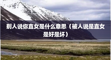 别人说你直女是什么意思（被人说是直女是好是坏）