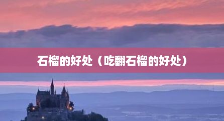 石榴的好处（吃翻石榴的好处）