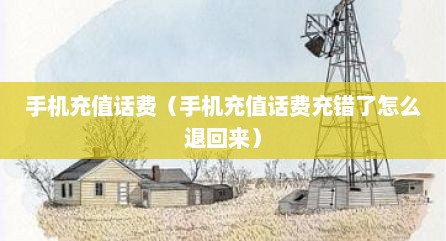 手机充值话费（手机充值话费充错了怎么退回来）