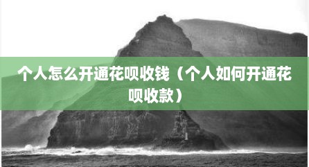 个人怎么开通花呗收钱（个人如何开通花呗收款）