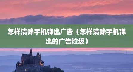 怎样清除手机弹出广告（怎样清除手机弹出的广告垃圾）