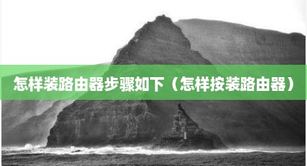 怎样装路由器步骤如下（怎样按装路由器）