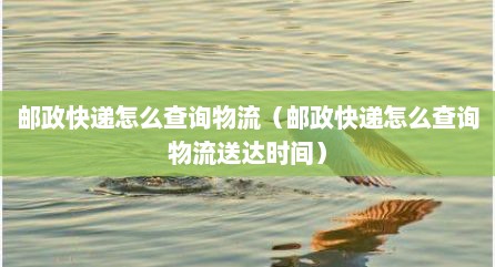 邮政快递怎么查询物流（邮政快递怎么查询物流送达时间）
